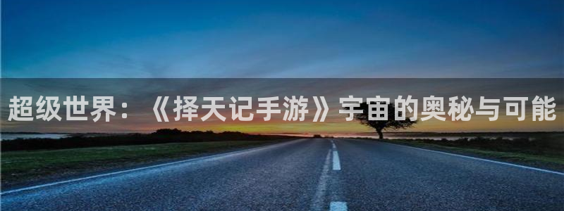 三牛娱乐登录：超级世界：《择天记手游》宇宙的奥秘与可能