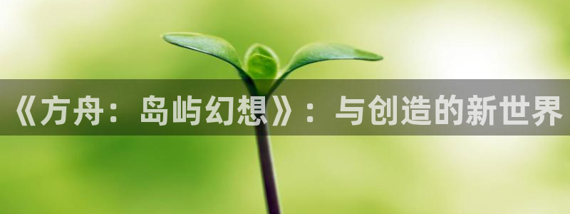 三牛娱乐是网络诈骗平台吗：《方舟：岛屿幻想》：与创造的新世界